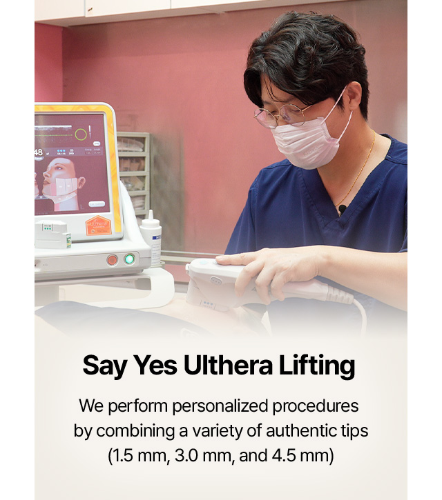 SAYYES Ulthera Lifting We perform personalized procedures by combining a variety of authentic tips (1.5 mm, 3.0 mm, and 4.5 mm)