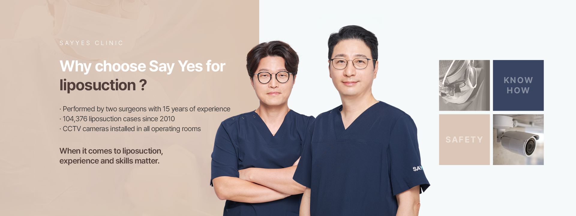 Why choose SAYYES for liposuction Performed by two surgeons with 15 years of experience 104,376 liposuction cases since 2010 CCTV cameras installed in all operating rooms When it comes to liposuction, experience and skills matter.